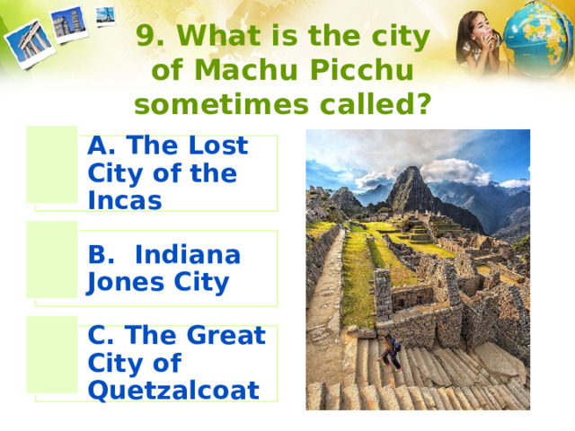 9. What is the city of Machu Picchu sometimes called? A. The Lost City of the Incas B. Indiana Jones City C. The Great City of Quetzalcoat 