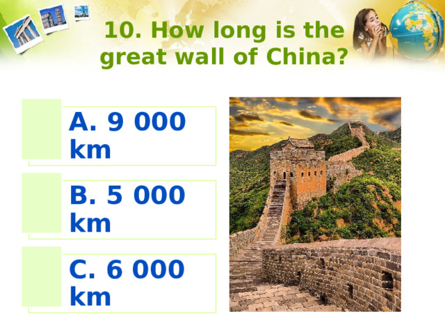 10. How long is the great wall of China? A. 9 000 km B. 5 000 km C. 6 000 km 