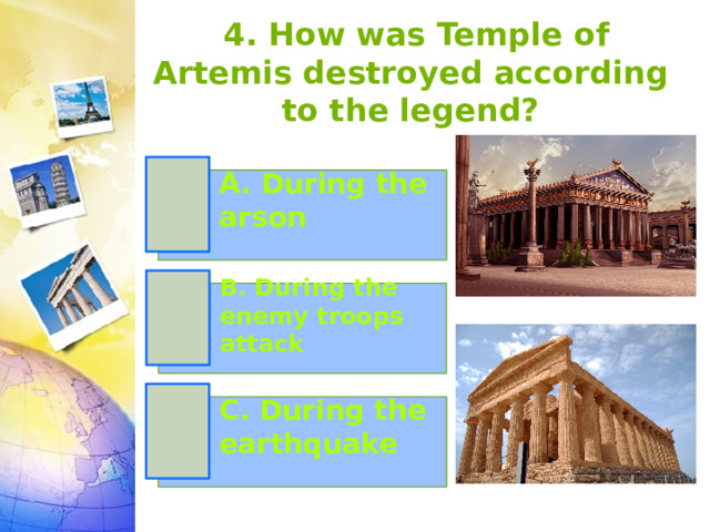   4. How was Temple of Artemis destroyed according to the legend?   A. During the arson B. During the enemy troops attack C. During the earthquake 