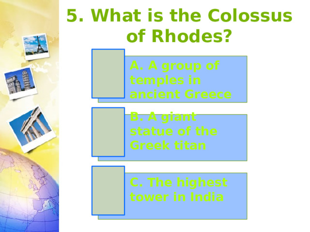 5. What is the Colossus of Rhodes? A. A group of temples in ancient Greece B. A giant statue of the Greek titan C. The highest tower in India 