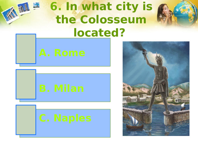 6. In what city is the Colosseum located? A. Rome B. Milan C. Naples 