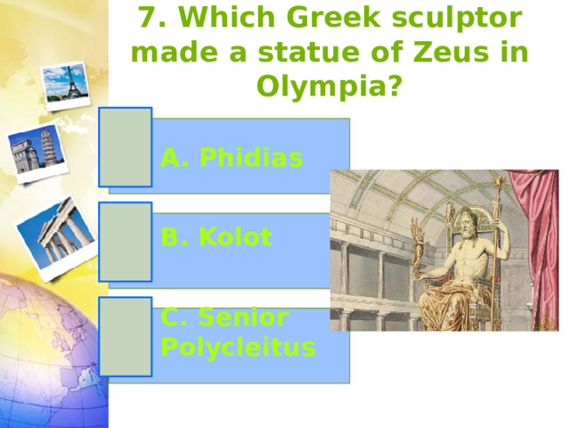 7. Which Greek sculptor made a statue of Zeus in Olympia? A. Phidias B. Kolot C. Senior Polycleitus 
