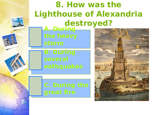 8. How was the Lighthouse of Alexandria destroyed? A. During the heavy storm B. During several eathquakes C. During the great fire 