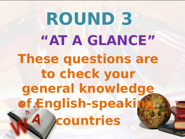ROUND 3   “ AT A GLANCE” These questions are to check your general knowledge of English-speaking countries 
