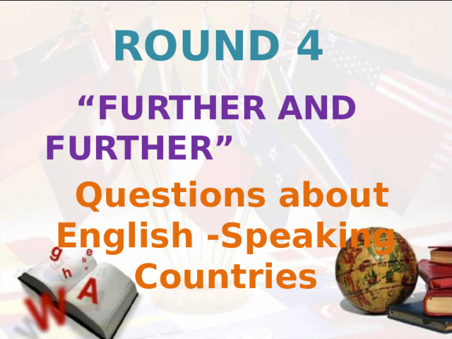 ROUND 4   “ FURTHER AND FURTHER”  Questions about English -Speaking Countries  