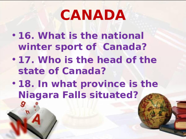 CANADA 16. What is the national winter sport of Canada? 17. Who is the head of the state of Canada? 18. In what province is the Niagara Falls situated?  