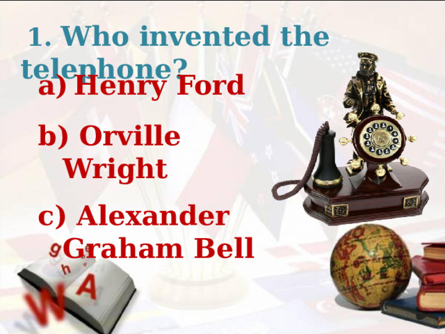  1. Who invented the telephone? Henry Ford  b) Orville Wright  c) Alexander Graham Bell 
