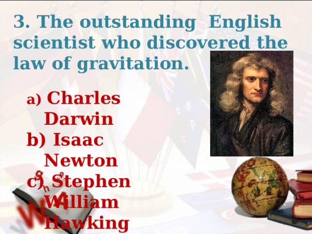 3. The outstanding English scientist who discovered the law of gravitation. a) Charles Darwin b) Isaac Newton c) Stephen William Hawking 