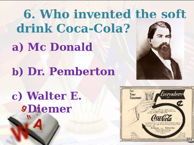  6. Who invented the soft drink Coca-Cola? Mc Donald  b ) Dr. Pemberton  c ) Walter E. Diemer  