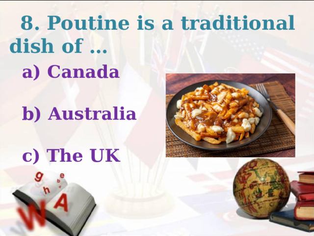  8. Poutine is a traditional dish of … Canada  b) Australia  c) The UK  