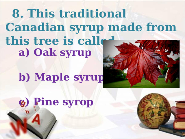  8. This traditional Canadian syrup made from this tree is called … Oak syrup  b) Maple syrup  c) Pine syrop  