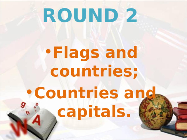 ROUND 2 Flags and countries; Countries and capitals.   