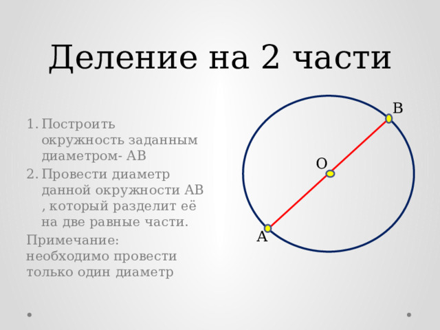 Деление на 2 части В Построить окружность заданным диаметром- АВ Провести диаметр данной окружности АВ , который разделит её на две равные части. Примечание: необходимо провести только один диаметр О А 