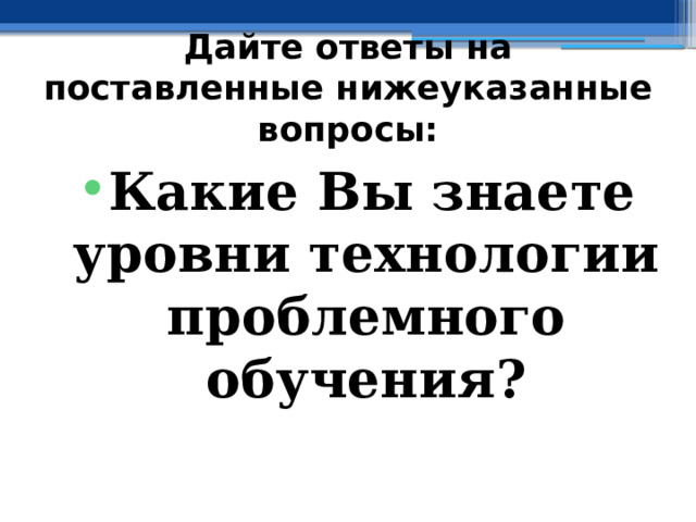 Дайте ответы на поставленные нижеуказанные вопросы: Какие Вы знаете уровни технологии проблемного обучения?  