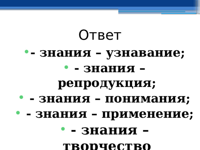 Ответ - знания – узнавание;  - знания – репродукция;  - знания – понимания;  - знания – применение;  - знания – творчество 