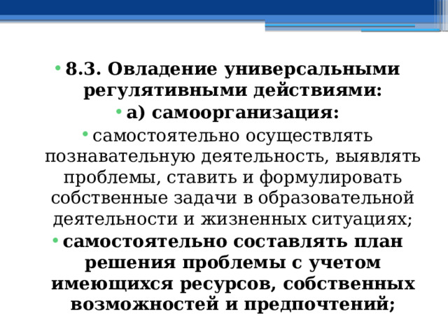 8.3. Овладение универсальными регулятивными действиями: а) самоорганизация: самостоятельно осуществлять познавательную деятельность, выявлять проблемы, ставить и формулировать собственные задачи в образовательной деятельности и жизненных ситуациях; самостоятельно составлять план решения проблемы с учетом имеющихся ресурсов, собственных возможностей и предпочтений; 