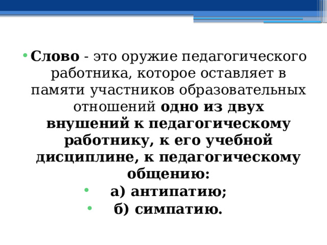 Слово - это оружие педагогического работника, которое оставляет в памяти участников образовательных отношений одно из двух внушений  к  педагогическому работнику, к его учебной дисциплине, к педагогическому общению: а) антипатию; б) симпатию. 