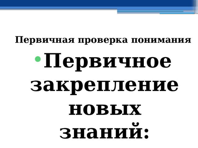 Первичная проверка понимания Первичное закрепление новых знаний: 