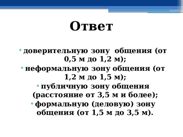 Ответ доверительную зону общения (от 0,5 м до 1,2 м); неформальную зону общения (от 1,2 м до 1,5 м); публичную зону общения (расстояние от 3,5 м и более); формальную (деловую) зону общения (от 1,5 м до 3,5 м). 