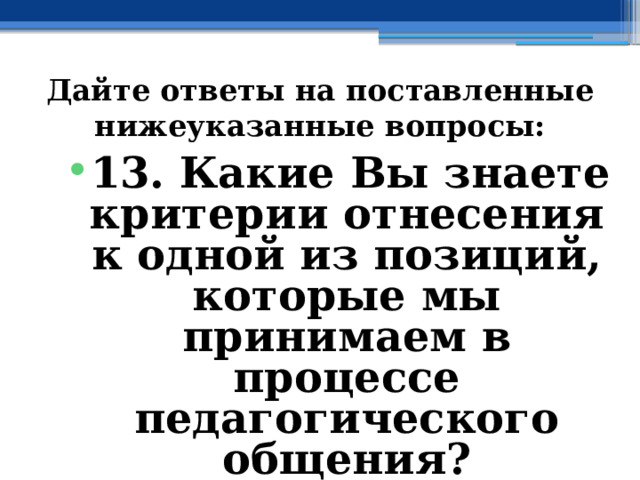 Дайте ответы на поставленные нижеуказанные вопросы: 13. Какие Вы знаете критерии отнесения к одной из позиций, которые мы принимаем в процессе педагогического общения? 