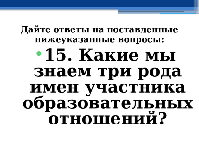 Дайте ответы на поставленные нижеуказанные вопросы: 15. Какие мы знаем три рода имен участника образовательных отношений? 