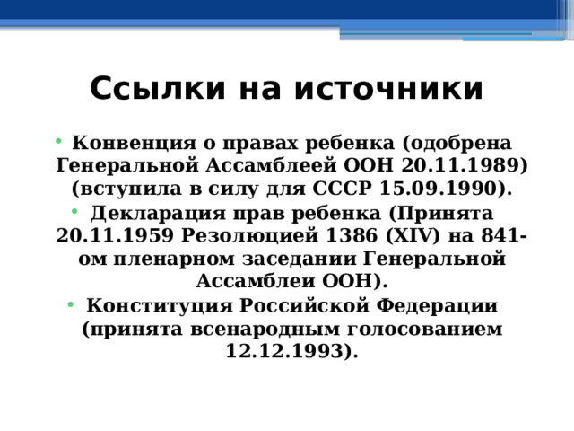 Ссылки на источники  Конвенция о правах ребенка (одобрена Генеральной Ассамблеей ООН 20.11.1989) (вступила в силу для СССР 15.09.1990). Декларация прав ребенка (Принята 20.11.1959 Резолюцией 1386 (XIV) на 841-ом пленарном заседании Генеральной Ассамблеи ООН). Конституция Российской Федерации (принята всенародным голосованием 12.12.1993). 