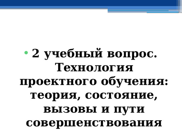 2 учебный вопрос. Технология проектного обучения: теория, состояние, вызовы и пути совершенствования 