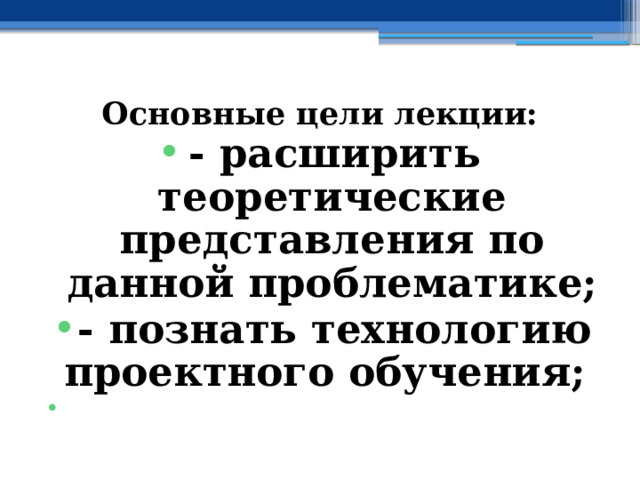  Основные цели лекции: - расширить теоретические представления по данной проблематике; - познать технологию проектного обучения;  