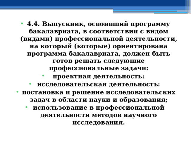 4.4. Выпускник, освоивший программу бакалавриата, в соответствии с видом (видами) профессиональной деятельности, на который (которые) ориентирована программа бакалавриата, должен быть готов решать следующие профессиональные задачи: проектная деятельность: исследовательская деятельность: постановка и решение исследовательских задач в области науки и образования; использование в профессиональной деятельности методов научного исследования. 