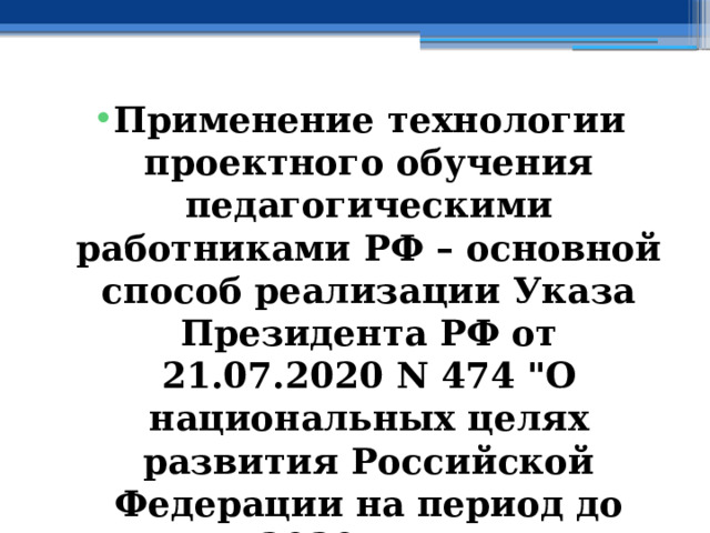 Применение технологии проектного обучения педагогическими работниками РФ – основной способ реализации Указа Президента РФ от 21.07.2020 N 474 