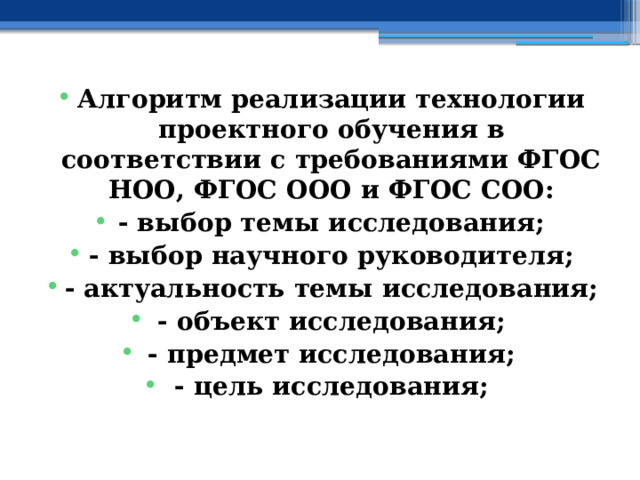 Алгоритм реализации технологии проектного обучения в соответствии с требованиями ФГОС НОО, ФГОС ООО и ФГОС СОО: - выбор темы исследования; - выбор научного руководителя; - актуальность темы исследования; - объект исследования; - предмет исследования; - цель исследования; 