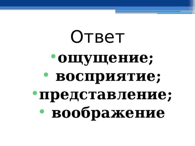 Ответ ощущение;  восприятие; представление;  воображение 