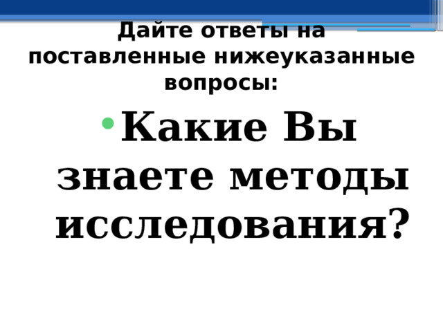 Дайте ответы на поставленные нижеуказанные вопросы: Какие Вы знаете методы исследования? 