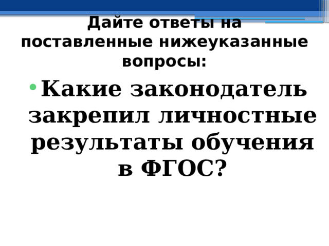 Дайте ответы на поставленные нижеуказанные вопросы: Какие законодатель закрепил личностные результаты обучения в ФГОС?  