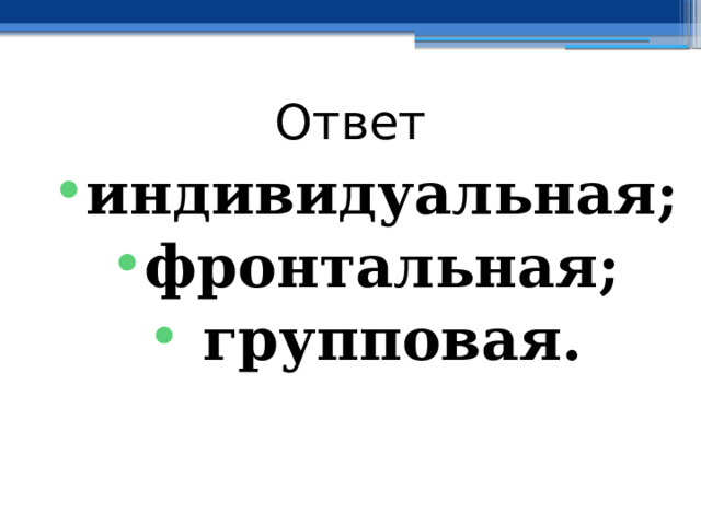 Ответ индивидуальная; фронтальная;  групповая.  