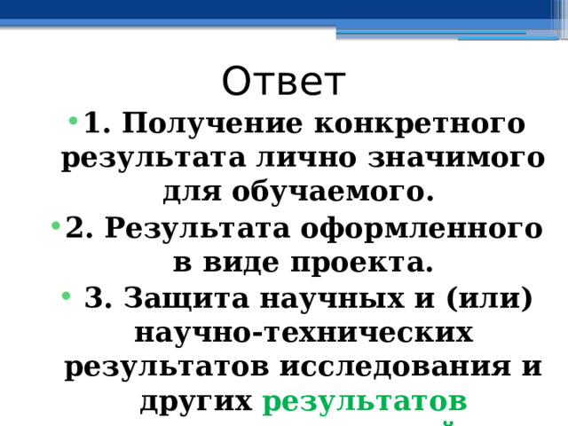 Ответ 1. Получение конкретного результата лично значимого для обучаемого. 2. Результата оформленного в виде проекта.  3. Защита научных и (или) научно-технических результатов исследования и других результатов интеллектуальной деятельности) 