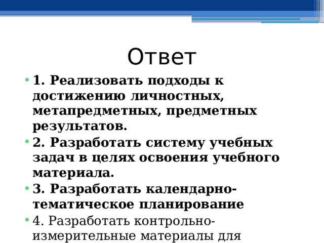 Ответ 1. Реализовать подходы к достижению личностных, метапредметных, предметных результатов. 2. Разработать систему учебных задач в целях освоения учебного материала. 3. Разработать календарно-тематическое планирование 4. Разработать контрольно-измерительные материалы для независимых диагностик  