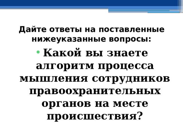 Дайте ответы на поставленные нижеуказанные вопросы: Какой вы знаете алгоритм процесса мышления сотрудников правоохранительных органов на месте происшествия? 