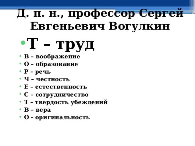 Д. п. н., профессор Сергей Евгеньевич Вогулкин Т – труд В – воображение О – образование Р – речь Ч – честность Е – естественность С – сотрудничество Т – твердость убеждений В – вера О - оригинальность  