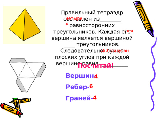 Правильный тетраэдр составлен из________ равносторонних треугольников. Каждая его вершина является вершиной ____ треугольников. Следовательно, сумма плоских углов при каждой вершине равна __________ четырех трех 180 градусам Посчитай! Вершин- Ребер- Граней- 4 6 4 