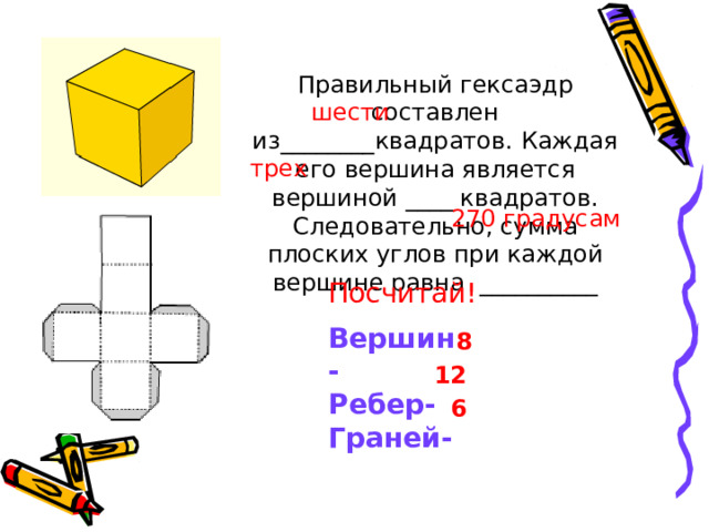 Правильный гексаэдр составлен из________квадратов. Каждая его вершина является вершиной ____ квадратов. Следовательно, сумма плоских углов при каждой вершине равна __________ шести трех 270 градусам Посчитай! Вершин- Ребер- Граней- 8 12 6 