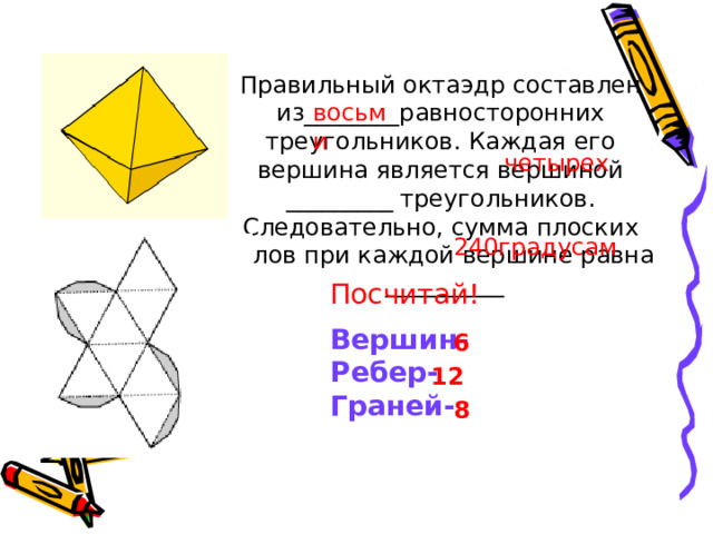 Правильный октаэдр составлен из________равносторонних треугольников. Каждая его вершина является вершиной _________ треугольников. Следовательно, сумма плоских углов при каждой вершине равна __________ восьми четырех 240градусам Посчитай! Вершин- Ребер- Граней- 6 12 8 