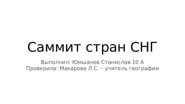 Саммит стран СНГ Выполнил: Юмшанов Станислав 10 А Проверила: Макарова Л.С. – учитель географии 