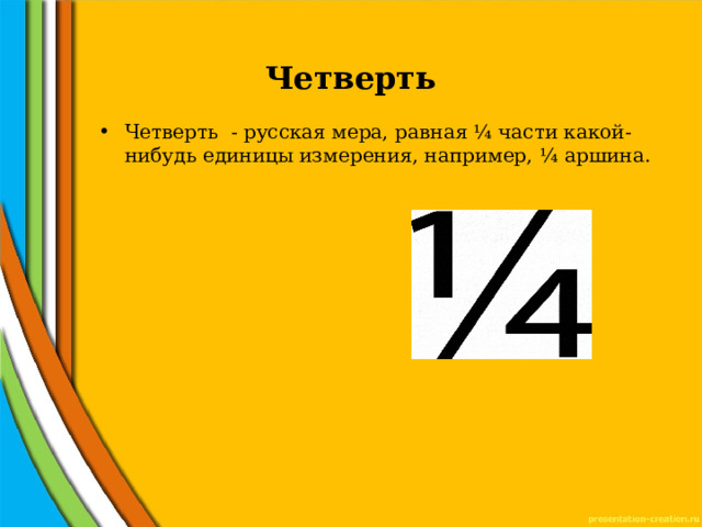 Четверть   Четверть - русская мера, равная ¼ части какой-нибудь единицы измерения, например, ¼ аршина. 