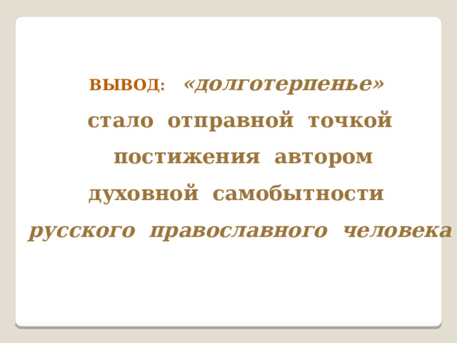 ВЫВОД : «долготерпенье»  стало отправной точкой  постижения автором  духовной самобытности  русского православного человека 