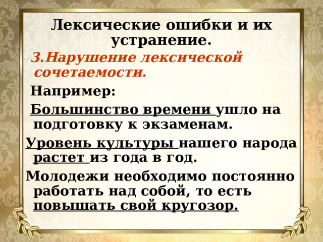 Лексические ошибки и их устранение.  3.Нарушение лексической сочетаемости.  Например:  Большинство времени ушло на подготовку к экзаменам. Уровень культуры нашего народа растет из года в год. Молодежи необходимо постоянно работать над собой, то есть повышать свой кругозор. 