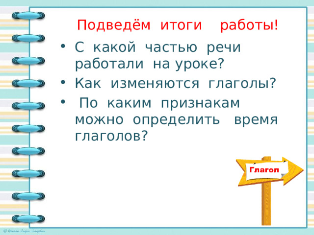 Подведём итоги работы!   С какой частью речи работали на уроке? Как изменяются глаголы?  По каким признакам можно определить время глаголов? 