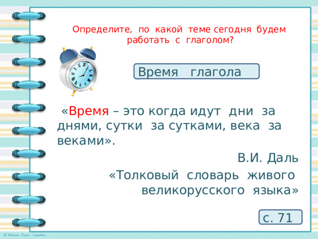 Определите, по какой теме сегодня будем работать с глаголом?   Время глагола  « Время – это когда идут дни за днями, сутки за сутками, века за веками». В.И. Даль «Толковый словарь живого великорусского языка» с. 71 