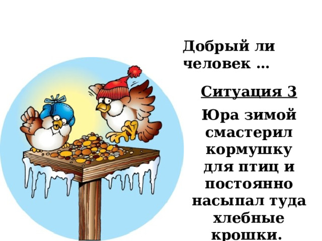 Добрый ли человек … Ситуация 3  Юра зимой смастерил кормушку для птиц и постоянно насыпал туда хлебные крошки. 