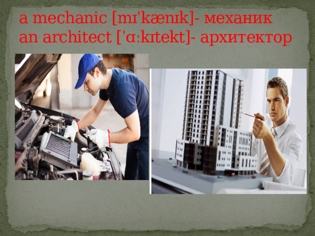 a mechanic [mɪˈkænɪk]- механик  an architect [ˈɑːkɪtekt]- архитектор 